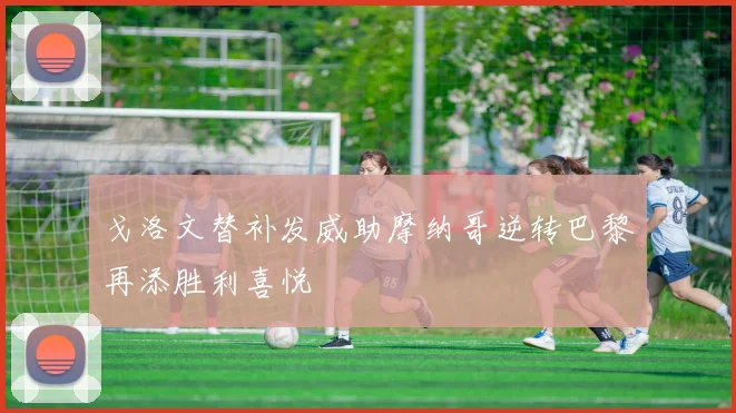 戈洛文替补发威助摩纳哥逆转巴黎再添胜利喜悦