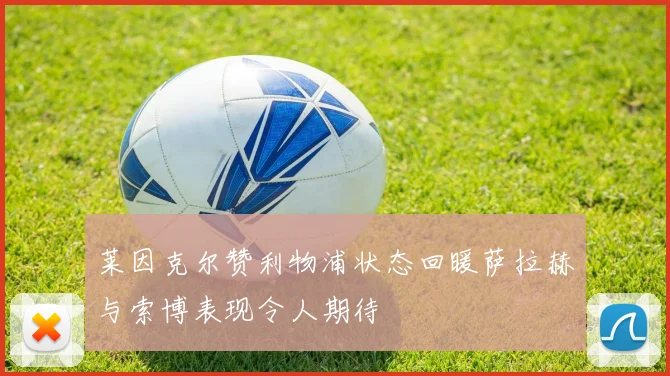 莱因克尔赞利物浦状态回暖萨拉赫与索博表现令人期待