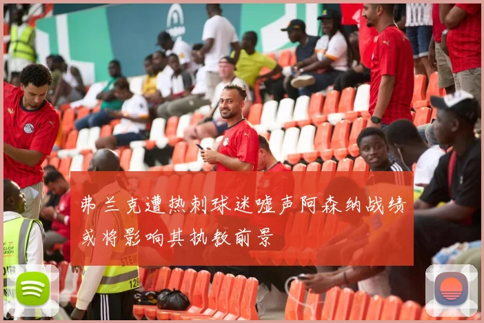 弗兰克遭热刺球迷嘘声阿森纳战绩或将影响其执教前景