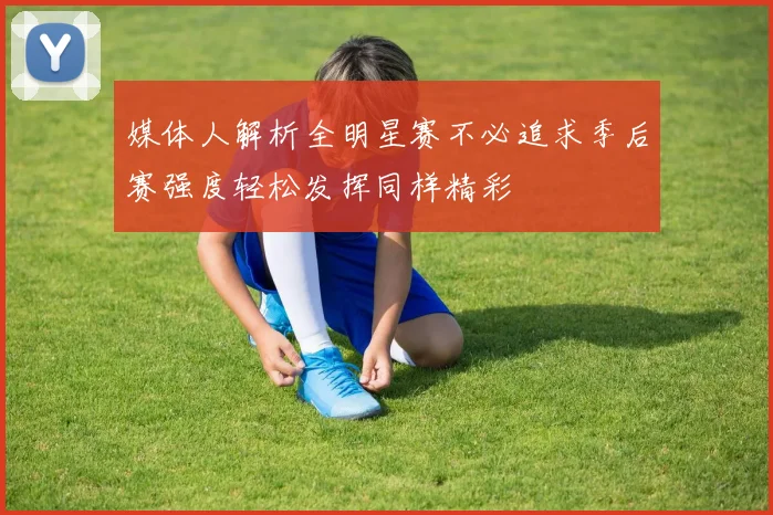 媒体人解析全明星赛不必追求季后赛强度轻松发挥同样精彩