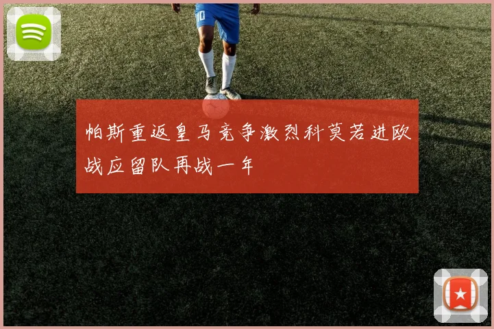 帕斯重返皇马竞争激烈科莫若进欧战应留队再战一年
