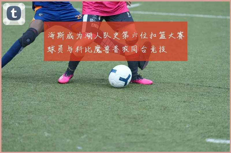 海斯成为湖人队史第六位扣篮大赛球员与科比魔兽香农同台竞技