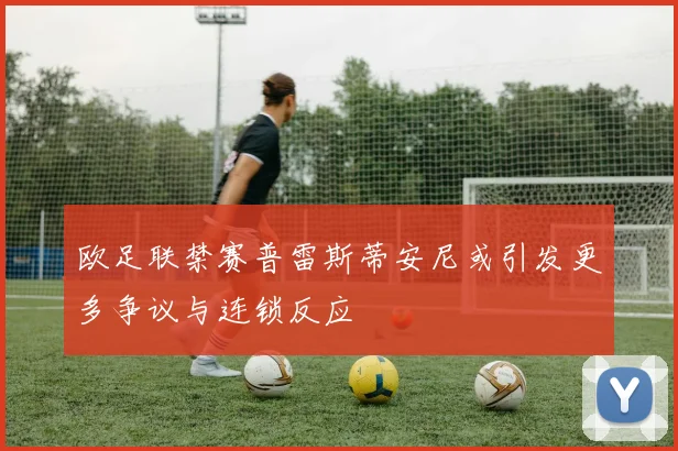 欧足联禁赛普雷斯蒂安尼或引发更多争议与连锁反应