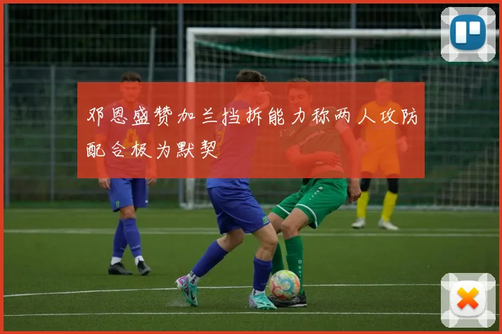 邓恩盛赞加兰挡拆能力称两人攻防配合极为默契