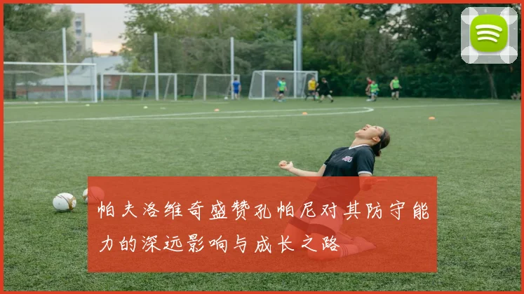 帕夫洛维奇盛赞孔帕尼对其防守能力的深远影响与成长之路