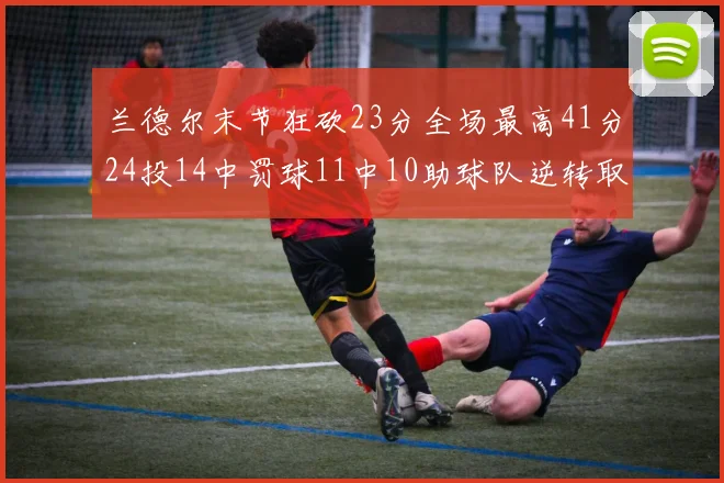兰德尔末节狂砍23分全场最高41分24投14中罚球11中10助球队逆转取胜