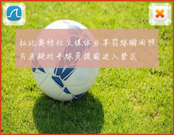 拉比奥特社交媒体分享罚球瞬间照片质疑对手球员提前进入禁区