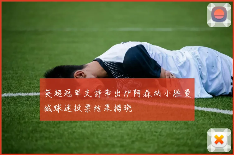 英超冠军支持率出炉阿森纳小胜曼城球迷投票结果揭晓