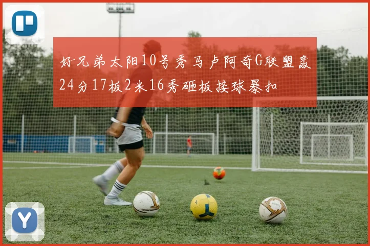 好兄弟太阳10号秀马卢阿奇G联盟轰24分17板2米16秀砸板接球暴扣