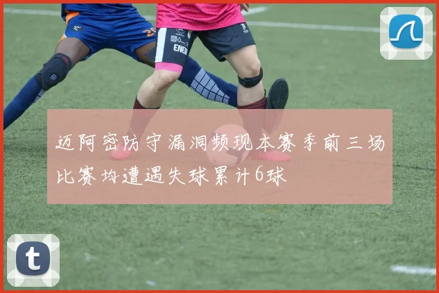 迈阿密防守漏洞频现本赛季前三场比赛均遭遇失球累计6球