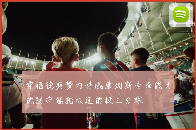霍福德盛赞内特威廉姆斯全面能力能防守能抢板还能投三分球