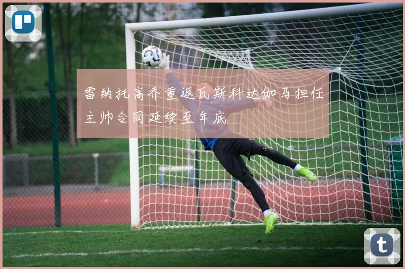 雷纳托高乔重返瓦斯科达伽马担任主帅合同延续至年底