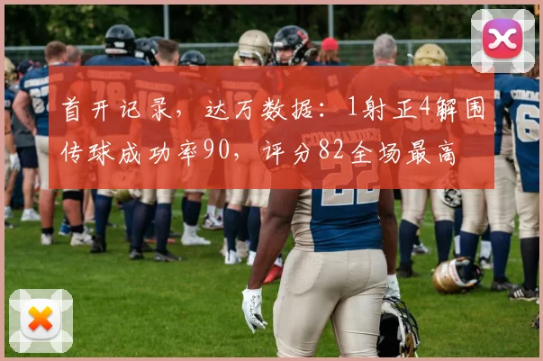 首开记录，达万数据：1射正4解围传球成功率90，评分82全场最高