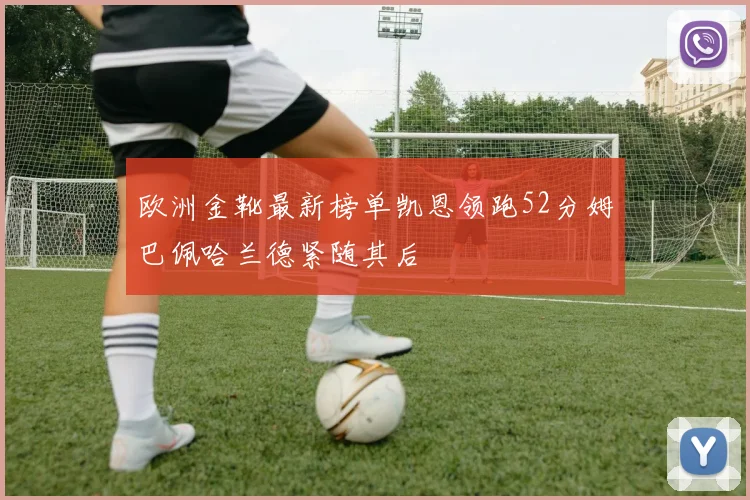 欧洲金靴最新榜单凯恩领跑52分姆巴佩哈兰德紧随其后