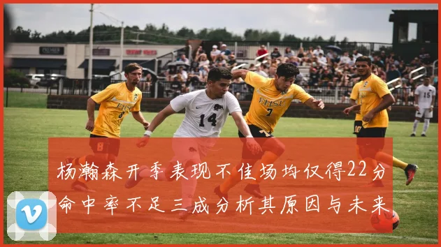 杨瀚森开季表现不佳场均仅得22分命中率不足三成分析其原因与未来发展潜力