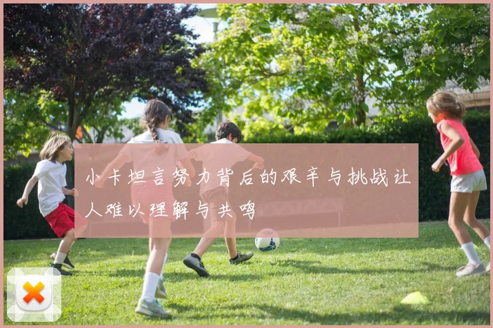小卡坦言努力背后的艰辛与挑战让人难以理解与共鸣