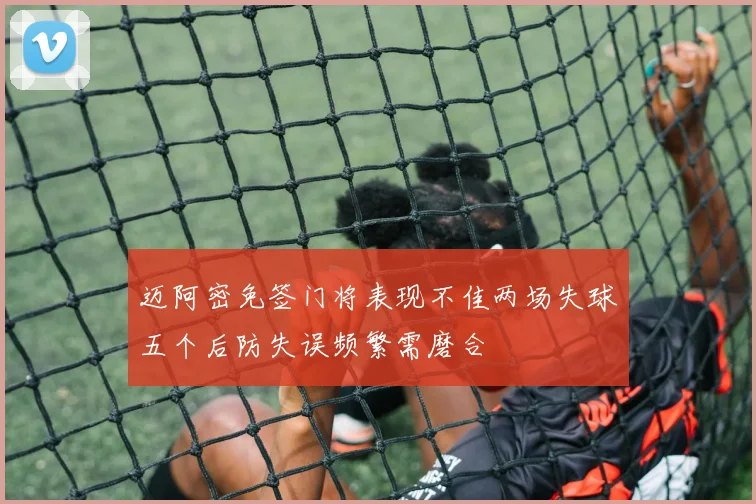 迈阿密免签门将表现不佳两场失球五个后防失误频繁需磨合