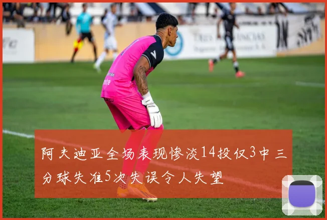 阿夫迪亚全场表现惨淡14投仅3中三分球失准5次失误令人失望