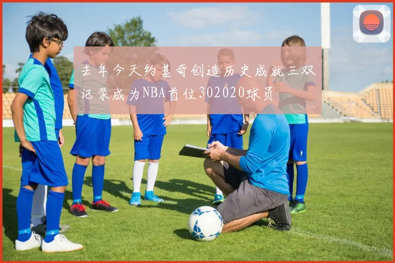去年今天约基奇创造历史成就三双记录成为NBA首位302020球员
