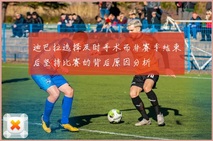迪巴拉选择及时手术而非赛季结束后坚持比赛的背后原因分析